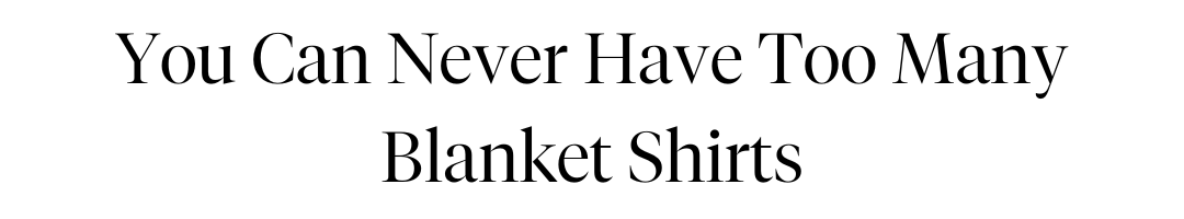 You can never have too many blanket shirts.