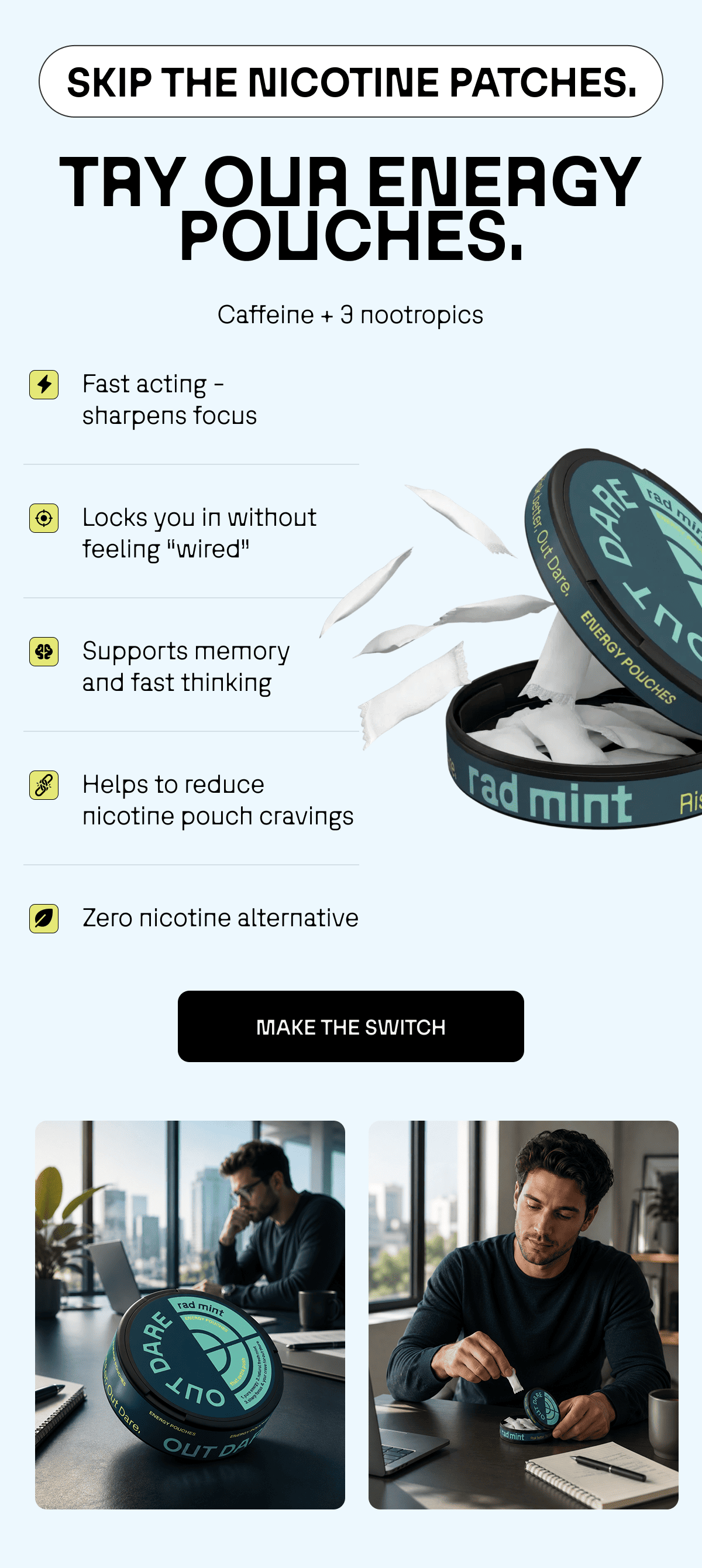 Skip the nicotine patches. Try our energy pouches. 75 mg caffeine plus three nootropic stack 