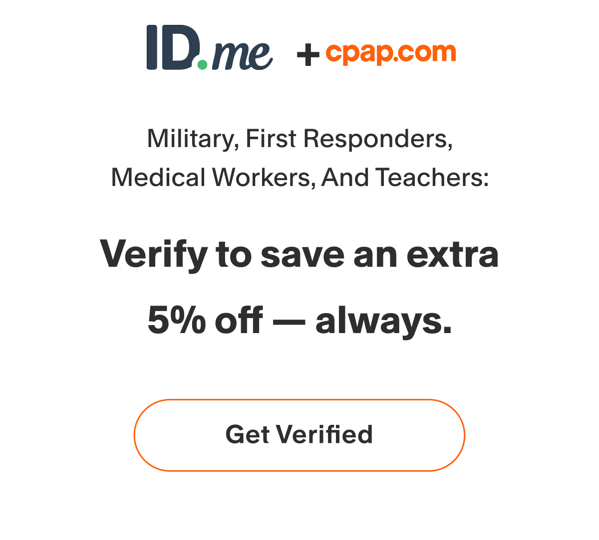ID.me + cpap.com | Military, First Responders, Medical Workers, And Teachers: Verify to save an extra 5% off - always.