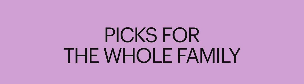 PICKS FOR THE WHOLE FAMILY