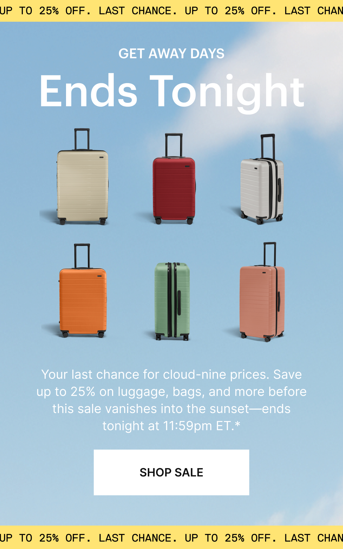  Your last chance for cloud-nine prices. Save up to 25% on luggage, bags, and more before this sale vanishes into the sunset—ends tonight at 11:59pm ET.*