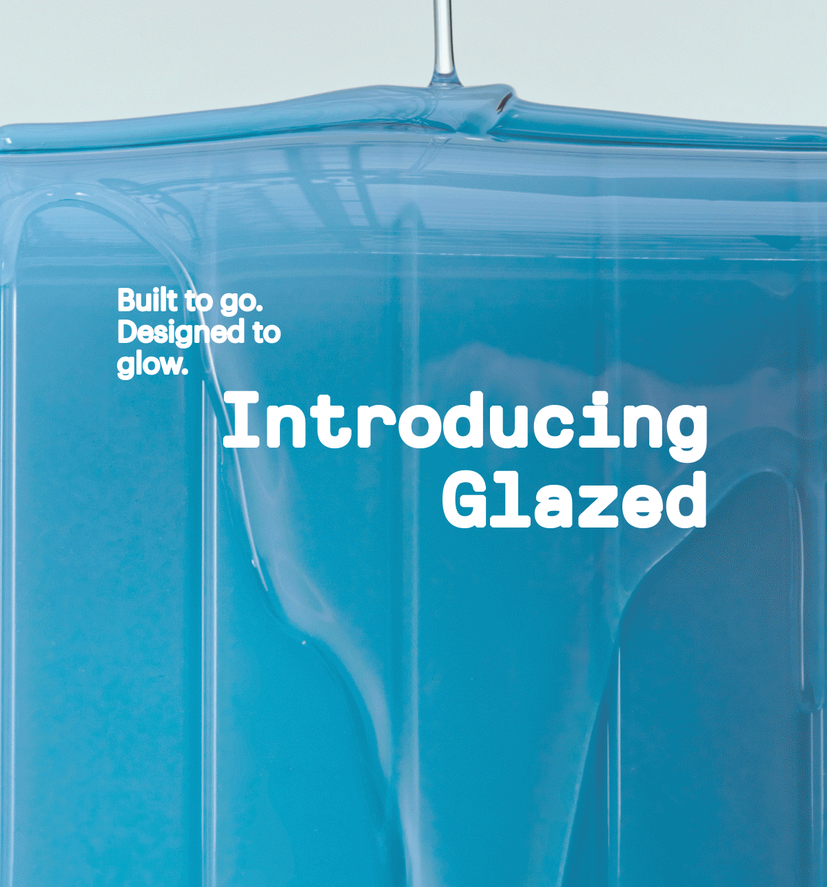 Built to go. Designed to glow. | Introducing Glazed