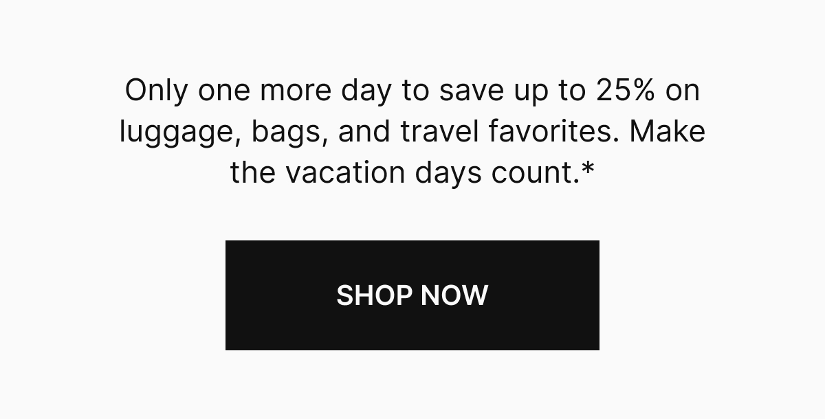Only one more day to save up to 25% on luggage, bags, and travel favorites. Makes the vacation days count.*