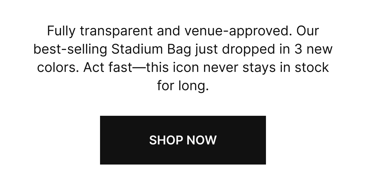 Fully transparent and venue-approved. Our best-selling Stadium Bag just dropped in 3 new colors. Act Fast-this icon never stays in stock for long. SHOP NOW