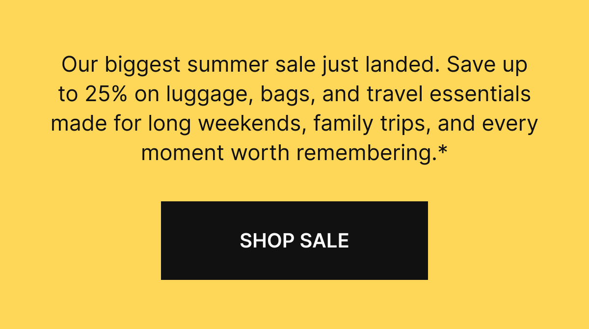Our biggest summer sale just landed. Save up to 25% on luggage, bags, and travel essentials made for long weekends, family trips, and every moment worth remembering.*