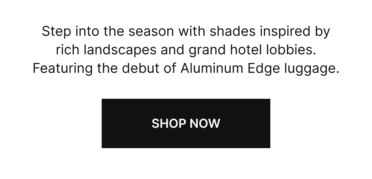 Step into the season with shades inspired by rich landscapes and grand hotel lobbies. Featuring the debut of Aluminum Edge luggage.
