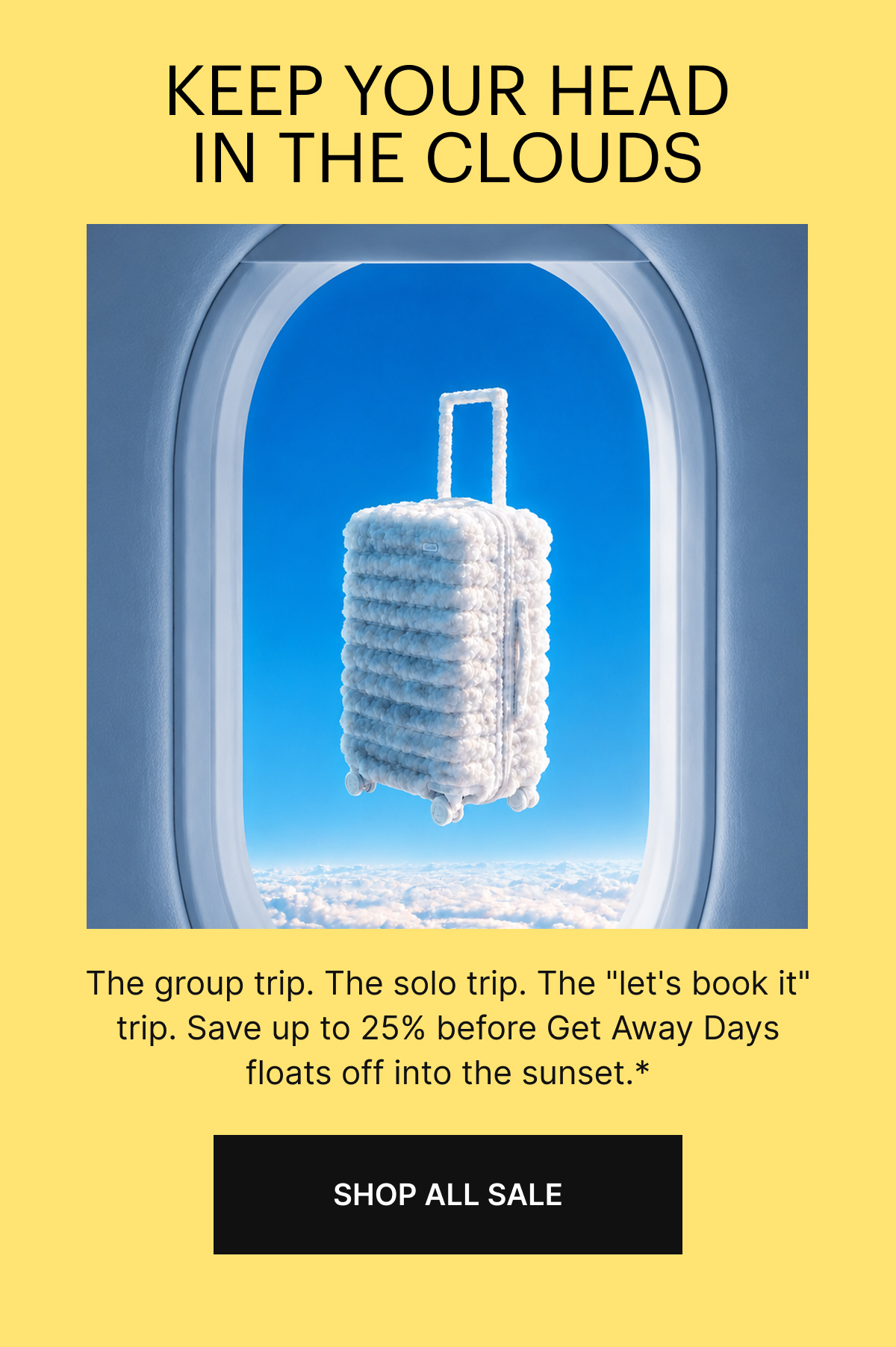 KEEP YOUR HEAD IN THE CLOUDS | The group trip. The solo trip. The "let's book it" trip. Save up to 25% before Get Away Days floats off into the sunset.*