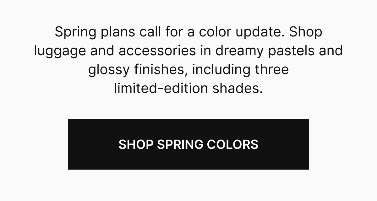 Spring plans call for a color update. Shop limited-edition luggage and accessories in dreamy pastels and glossy  finished before they disappear. 