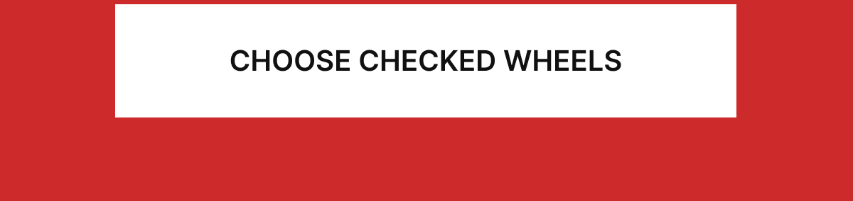 CHOOSE CHECKED WHEELS