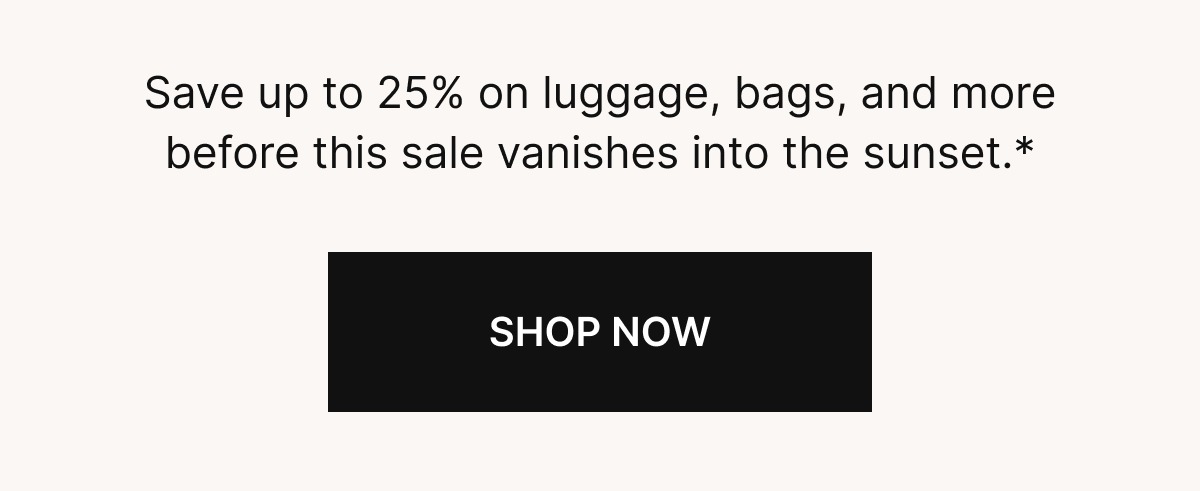 Save up to 25% on luggage, bags, and more–ends tonight at 11:59PM ET.*