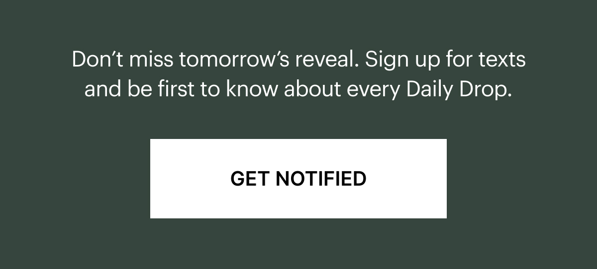 Don't miss tomorrow's reveal. Sign up for texts and be first to know about every Daily Drop.