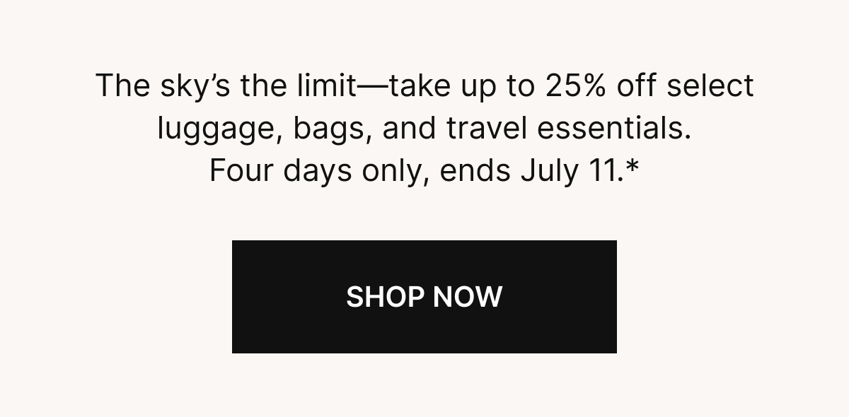 The sky’s the limit—take up to 25% off select luggage, bags, and travel essentials. Four days only, ends July 11.* SHOP NOW