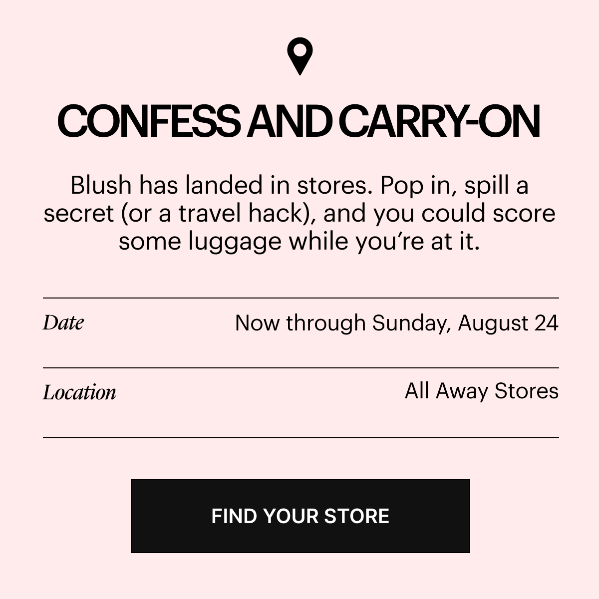 Confess and Carry-On: Blush has landed in store. Pop in, spill a secret (or a travel hack), and you could score some luggage while you’re at it. 