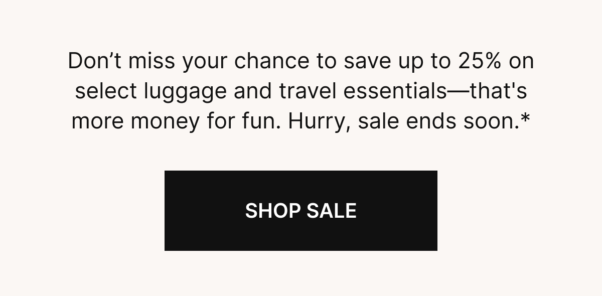 Don’t miss your chance to save up to 25% on select luggage and travel essentials—that's more money for fun. Hurry sale ends soon.*