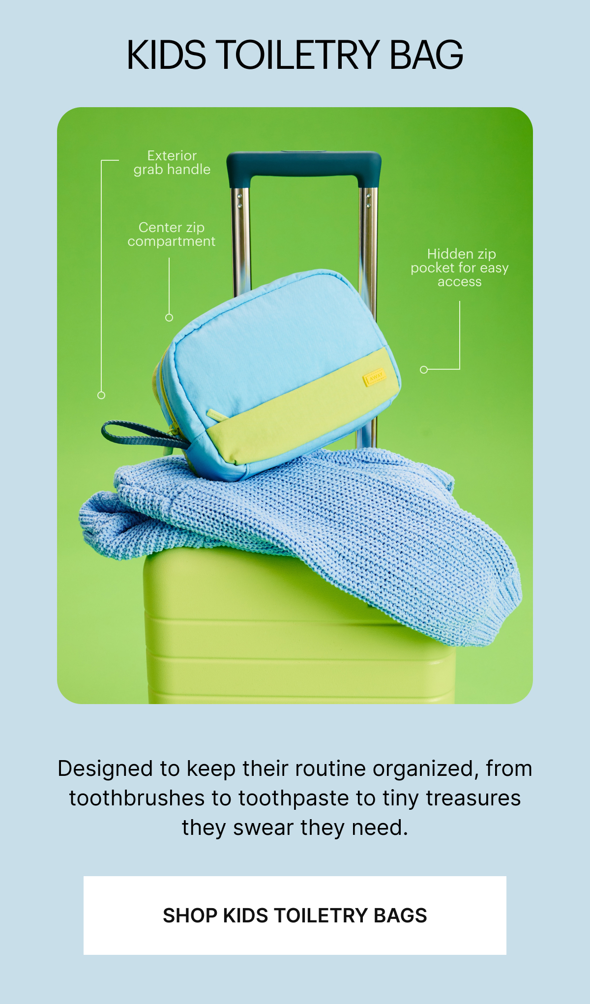 KIDS TOILETRY BAG | Designed to keep their routine organized, from toothbrushes to toothpaste to tiny treasures they swear they need.