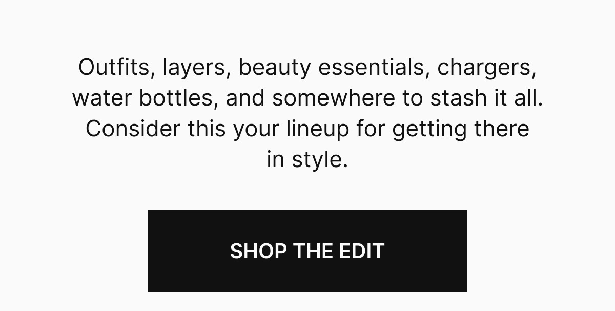  Outfits, layers, beauty essentials, chargers, water bottles, and somewhere to stash it all. Consider this your lineup for getting there in style.