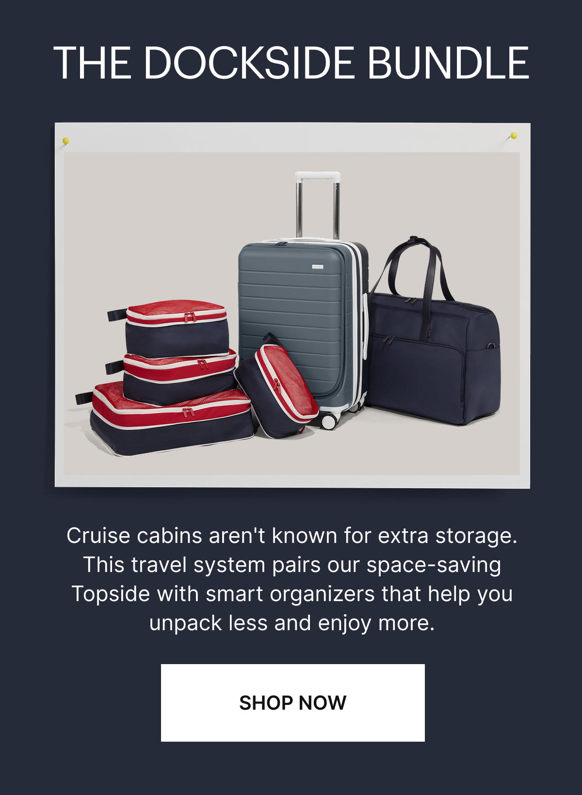 THE DOCKSIDE BUNDLE | Cruise cabins aren't known for extra storage. This Travel system pairs our space-saving Topside with smart organizers that help you unpack less and enjoy more.