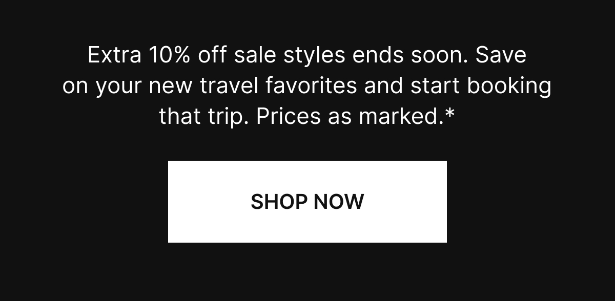 Extra 10% off sale styles ends soon. Save on your new travel favorites and start booking that trip. Prices as marked.* 