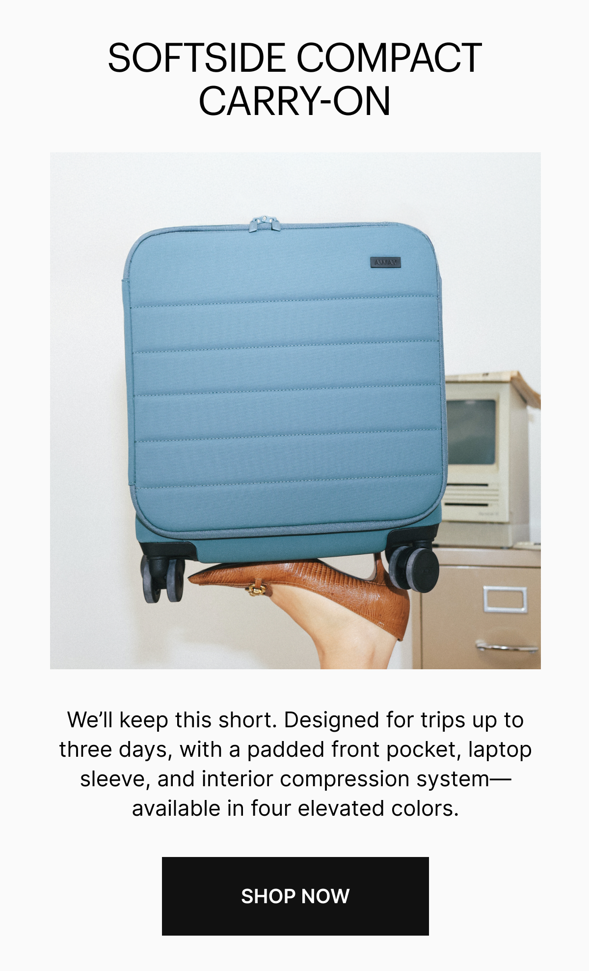 OFTSIDE COMPACT CARRY-ON | We’ll keep this short. Designed for trips up to three days, with a padded front pocket, laptop sleeve, and interior compression system—available in four elevated colors.