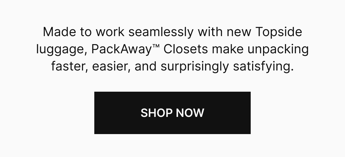 Made to work seamlessly with new Topside luggage, PackAway™ Closets make unpacking faster, easier, and surprisingly satisfying. 