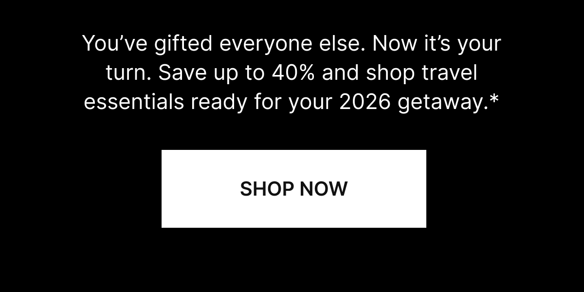 You’ve gifted everyone else. Now it’s your turn. Save up to 40% and shop travel essentials ready for your 2026 getaway.*