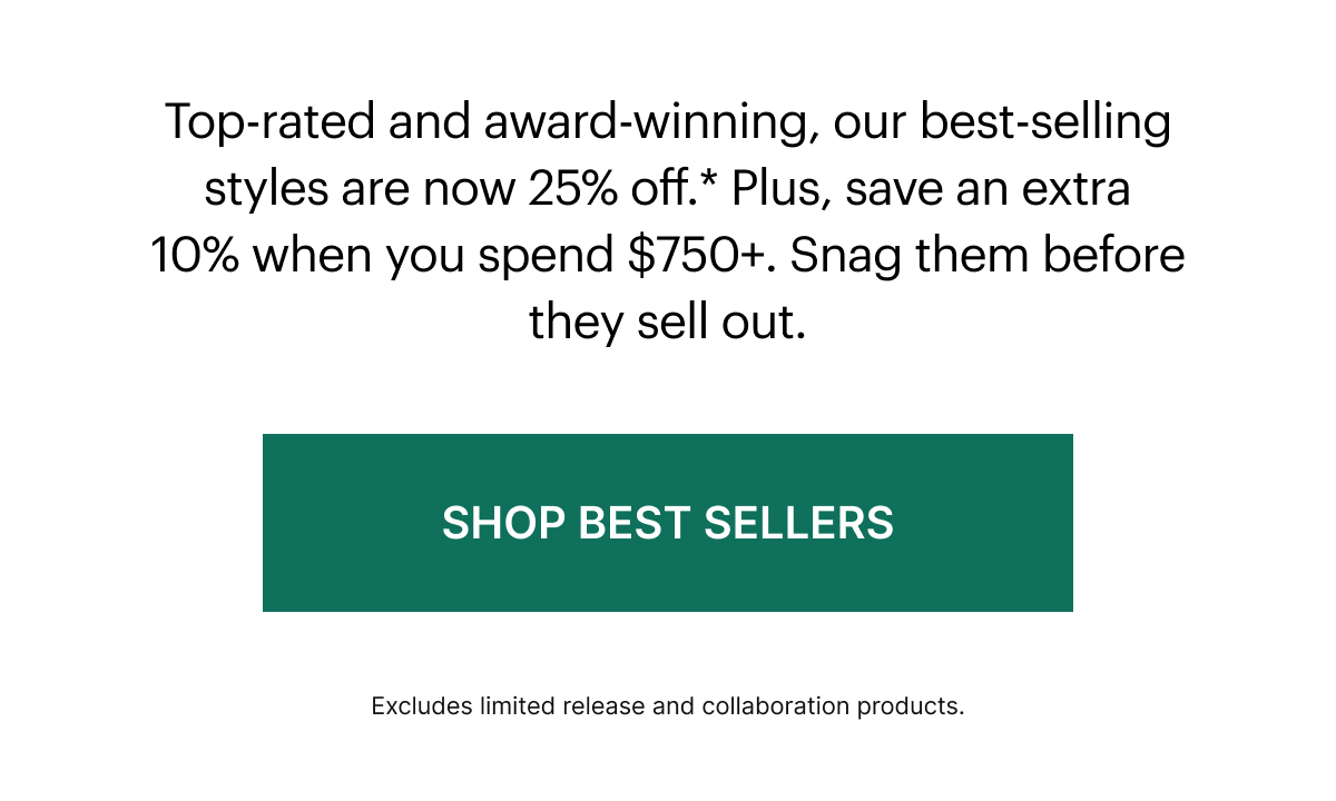 Top-rated and award-winning, our best-selling styles are now 25% off.* Plus, save an extra 10% when you spend $750+. Snag them before they sell out.