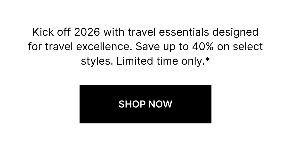 Kick off 2026 with travel essentials designed for travel excellence. Save up to 40% off on select styles. Limited time only.* 