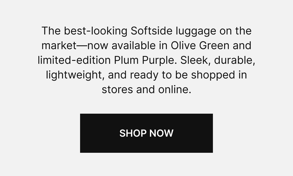 The best-looking Softside luggage on the market—now available in Olive Green and limited-edition Plum Purple. Sleek, durable, lightweight, and ready to be shopped in stores and online.