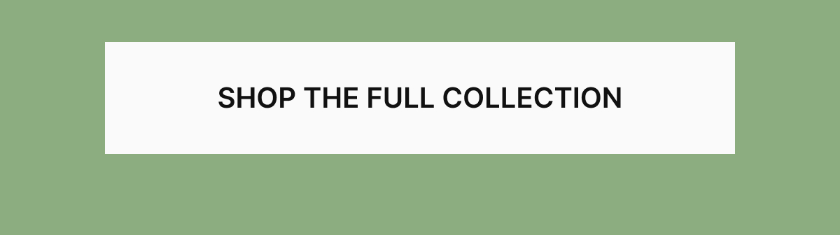 SHOP THE FULL COLLECTION