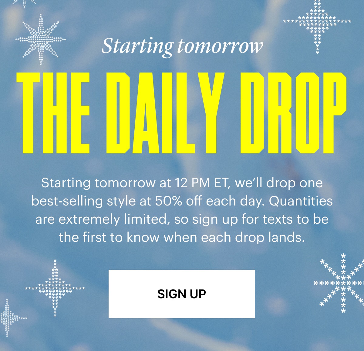 Starting tomorrow at 12 PM ET: one-day-only drops with 50% off our best sellers. Quantities are extremely limited, so once they’re gone, they’re gone. Sign up for SMS to be the first to know when the drop lands.