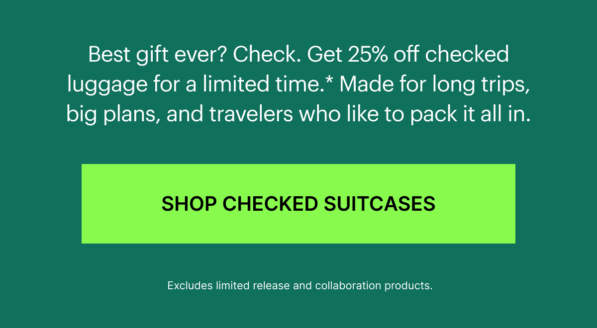 Best gift ever? Check. Get 25% off checked luggage for a limited time.* Made for long trips, big plans, and travelers who like to pack it all in.