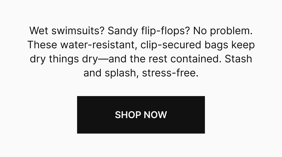 Wet swimsuits? Sandy flip-flops? No problem. These water-resistant, clip-secured bags keep dry things dry—and the rest contained. Stash and splash, stress-free.