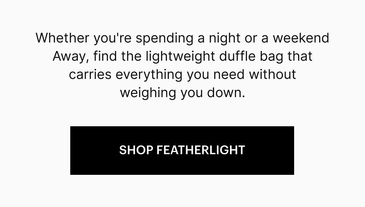 Weather you're spending a night or a weekend Away, find the lightweight duffle bag that carries everything you need without weighing you down.