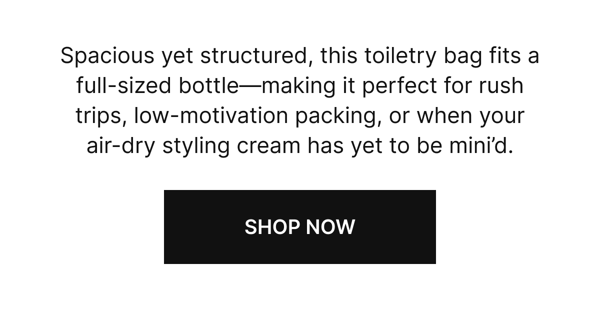 Spacious yet structured, this toiletry bag fits a full-sized bottle—making it perfect for rush trips, low-motivation packing, or when your air-dry styling cream has yet to be mini’d. 