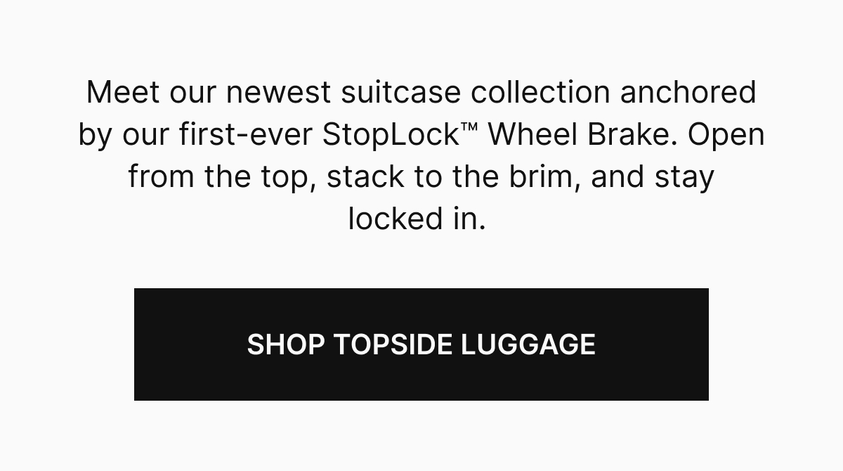 Meet our newest suitcase collection anchored by our first-ever StopLock Wheel Brake. Open from the top, stack to the brim, and stay locked in.