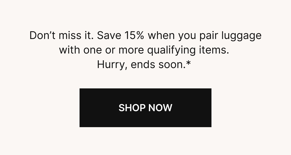 Don’t miss it. Save 15% when you pair luggage with one or more qualifying items. Hurry, ends Tuesday.* 