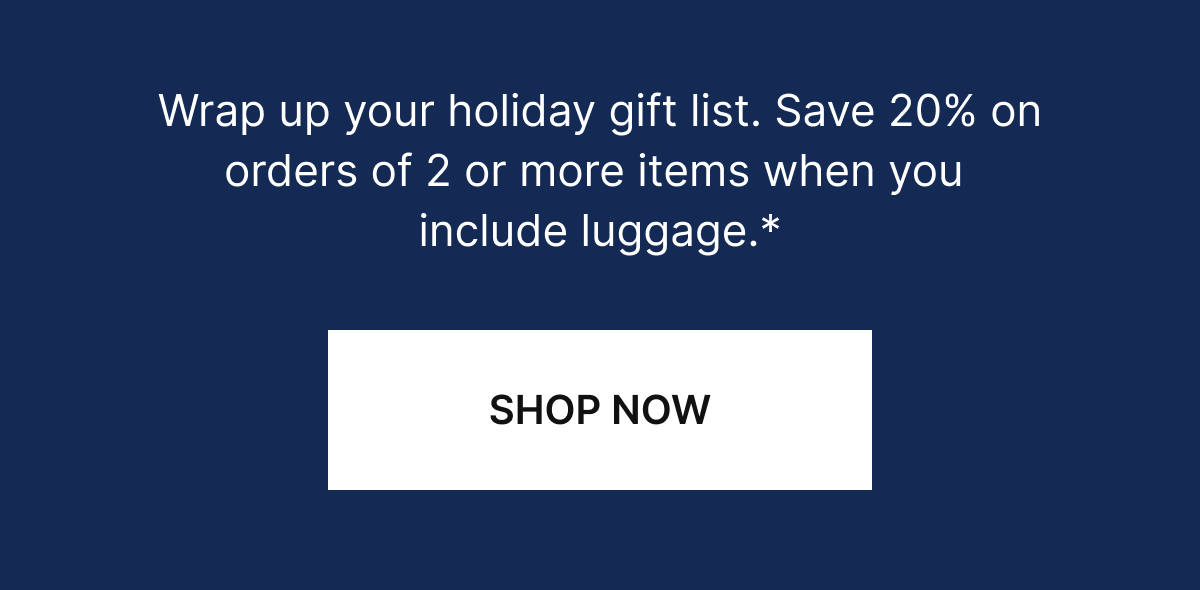 Wrap up your holiday gift list. Save up tp 20% on select best-selling luggage and bags.*