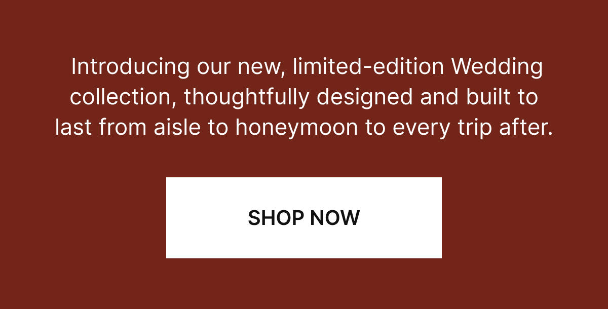 Introducing our new, limited-edition Wedding collection, thoughtfully designed and built to last from aisle to honeymoon to every trip after.