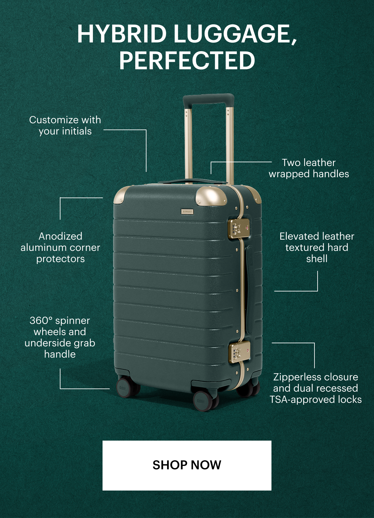 Hybrid luggage, Perfected Elevated leather-inspired textured hard shell Anodized aluminum corner protectors Zipperless closure and dual recessed inset TSA-approved locks  360° spinner wheels and underside grab handle Two leather-wrapped handles Customize with your initials