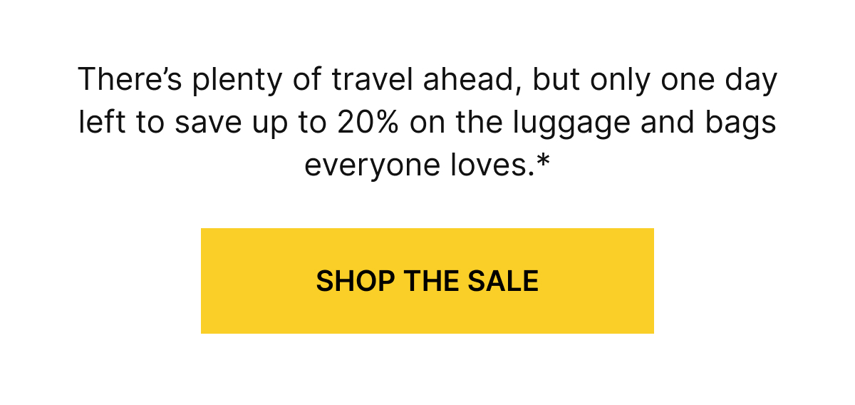 Theres plenty of travel ahead, but only one day left to save up to 20% on the luggage and bags everyone loves.*