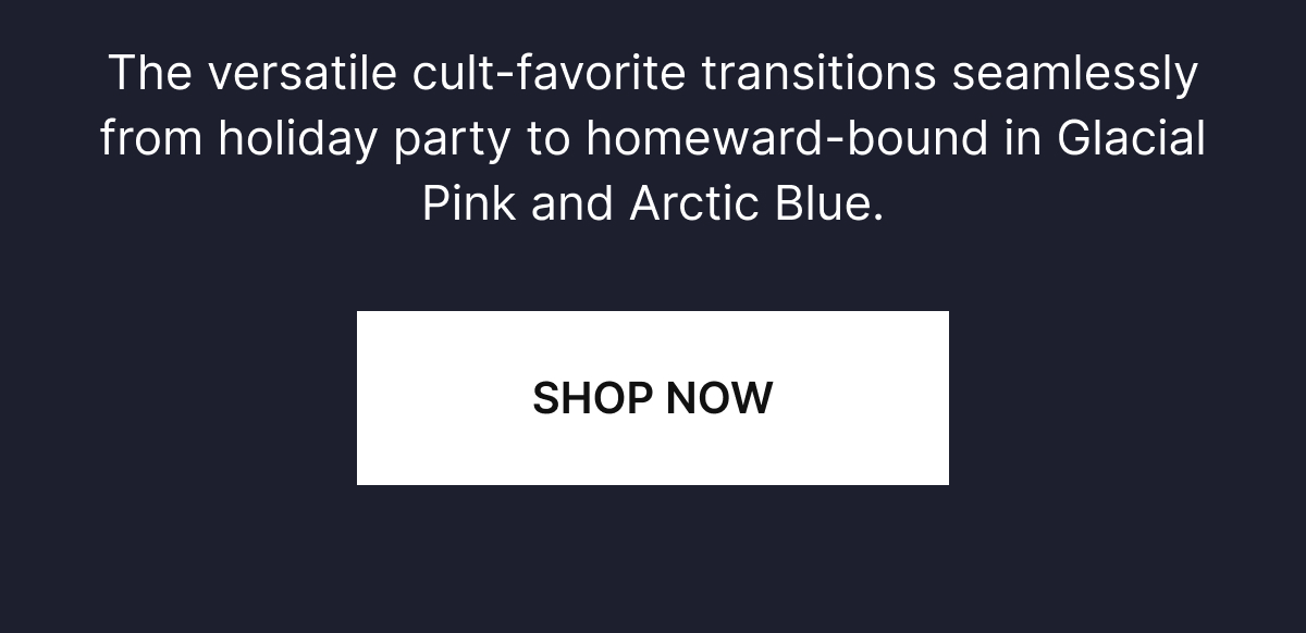 The versatile cult-favorite transitions seamlessly from holiday party to homeward-bound in Glacial Pink and Arctic Blue.