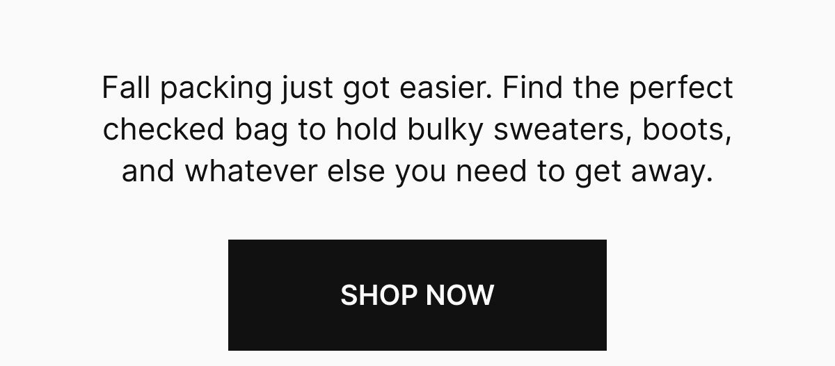 Fall packing just got easier. FInd the perfect checked bag to hold bulky sweaters, boots, and whatever else you need to get away. SHOP NOW