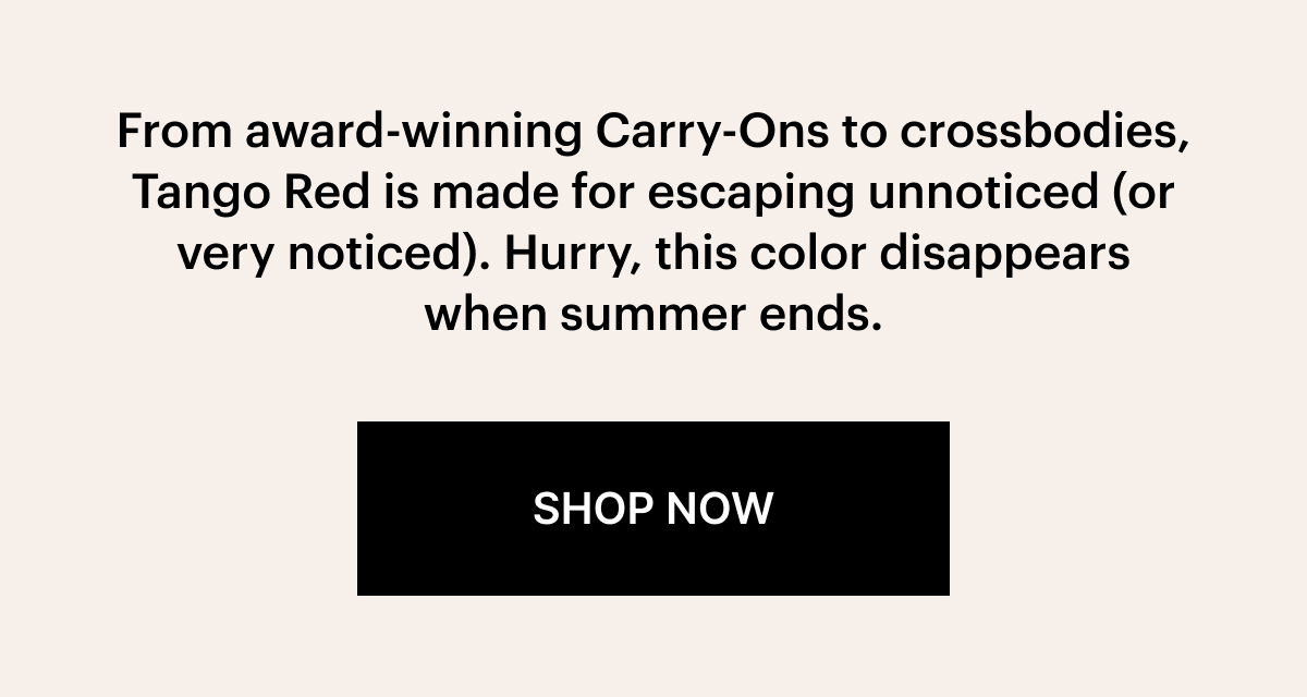 From award-winning Carry-Ons to crossbodies, Tango Red is made for escaping unnoticed (or very noticed). Hurry, this color disappears when summer ends.