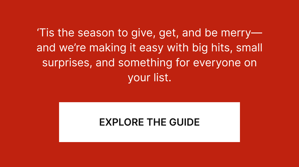 Tis the season to give, get, and be merry—and we’re making it easy with big hits, small surprises, and something for everyone on your list.