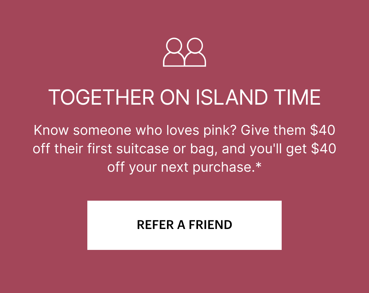 TOGETHER ON ISLAND TIME | Know someone who loves pink? Give them $40 off their first suitcase or bag, and you’ll get $40 off your next purchase.*