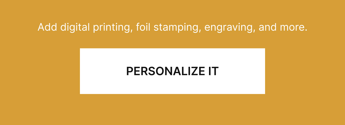 Add digital printing, foil stamping, engraving, and more.