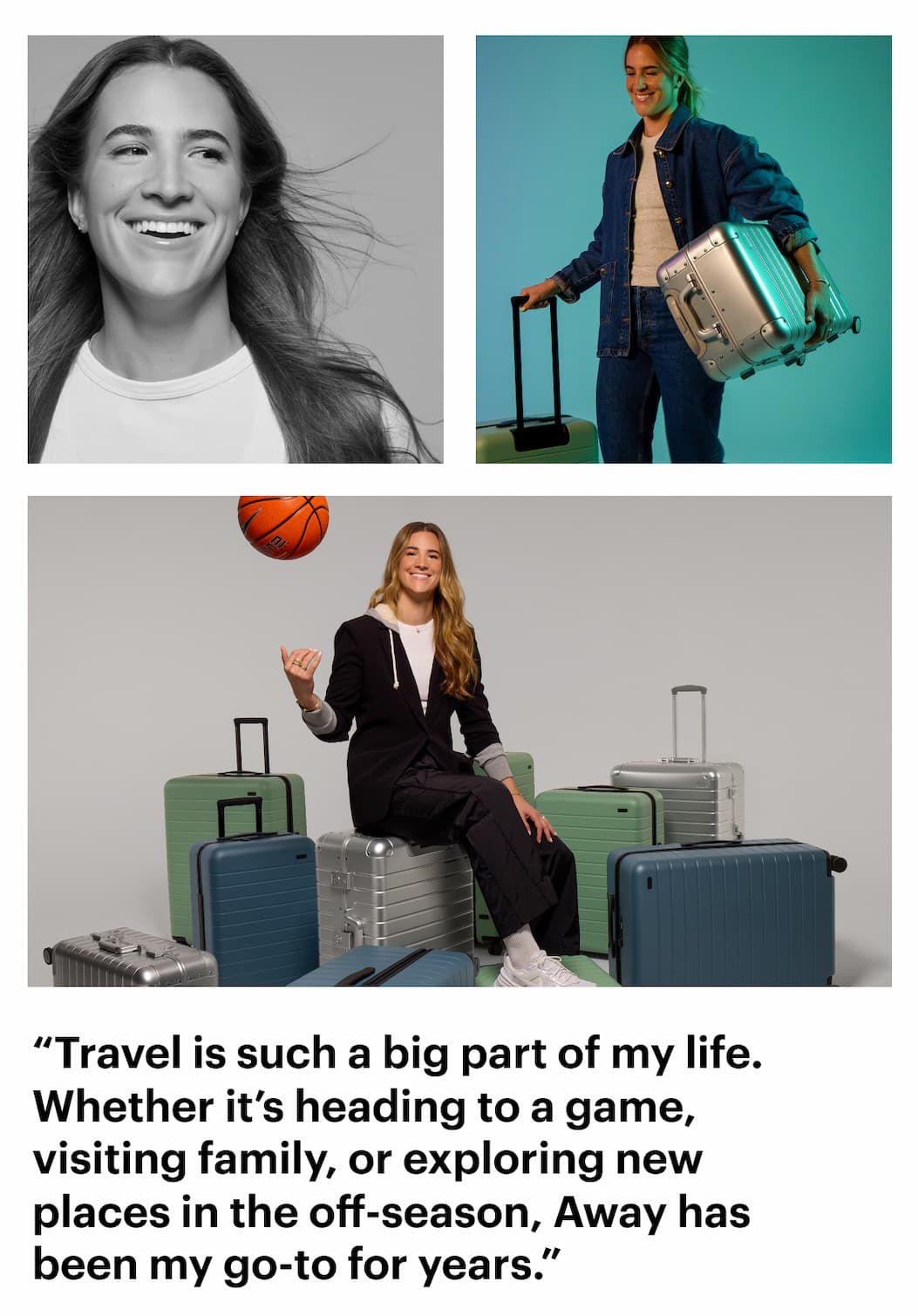 Travel is such a big part of my life. Whether it’s heading to a game, visiting family, or exploring new places in the off-season, Away has been my go-to for years.” 