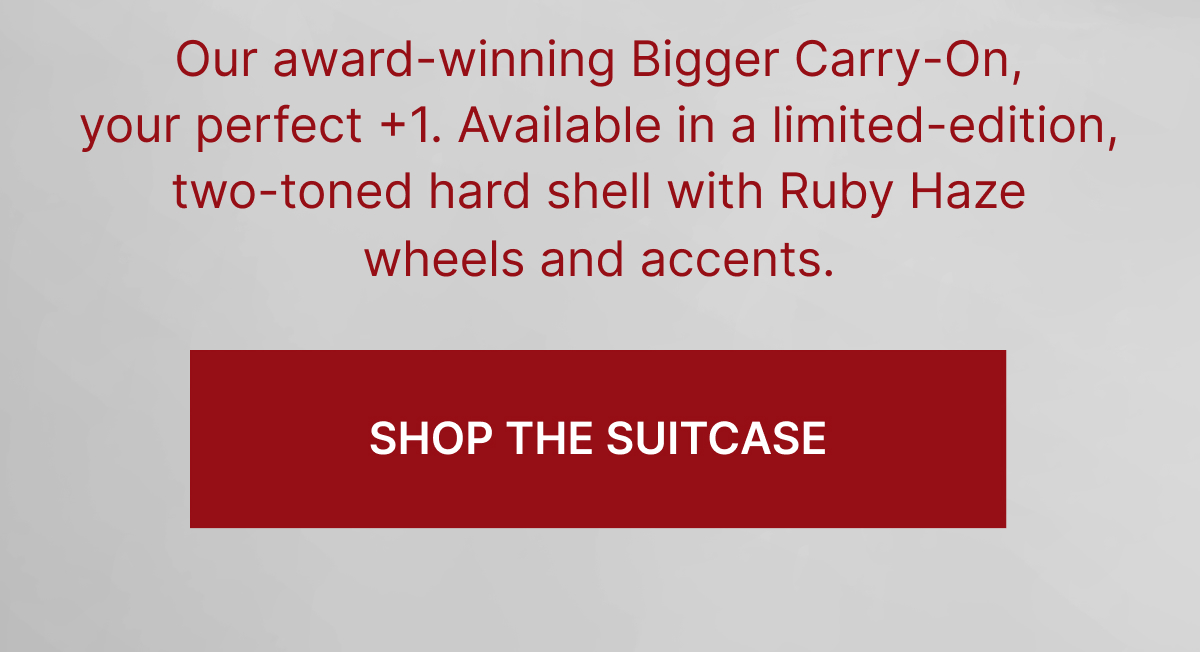 Our award-winning Bigger Carry-On, your perfect +1. Available in a limited-edition, two-toned hard shell with Ruby Haze wheels and accents. SHOP THE SUITCASE