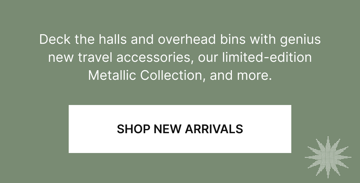 Deck the halls and overhead bins with genius new travel accessories, our limited-edition Metallic Collection, and more.
