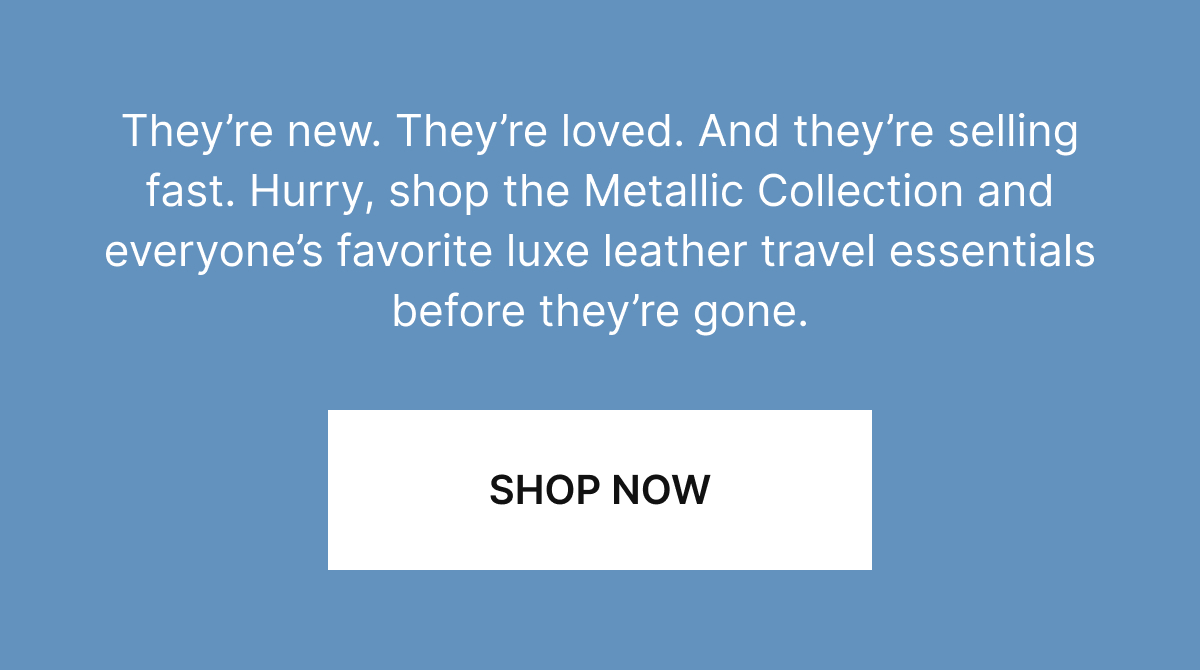 They're new. They're loved. And they're selling fast. Hurry, shop the Metallic Collection and everyone's favorite luxe leather travel essentials before they're gone.